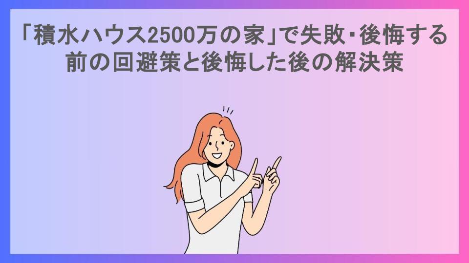 「積水ハウス2500万の家」で失敗・後悔する前の回避策と後悔した後の解決策